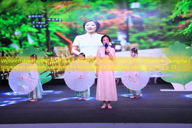 Wyświetl dywersyfikację edukacji Changsha, konkurs nauczycieli głównych Changsha i gimnazjum zawierały umiejętności korzystania z programu nauczania