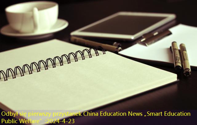 Odbył się pierwszy przystanek China Education News „Smart Education Public Welfare”